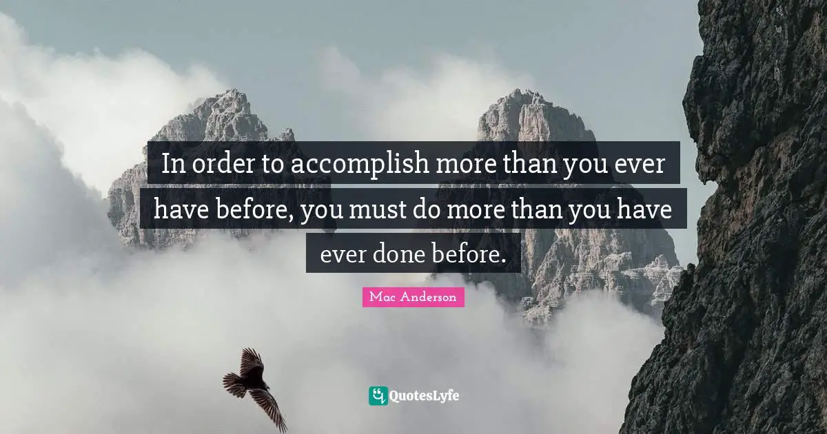 In order to accomplish more than you ever have before, you must do more than you have ever done before.