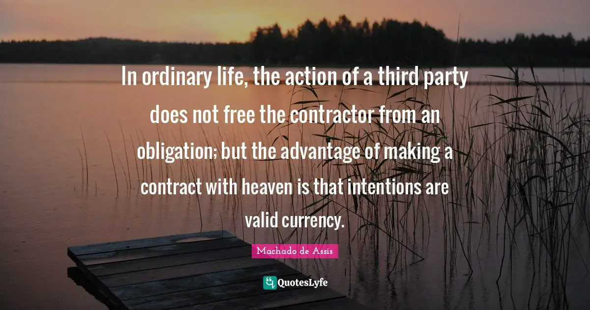 Contractor Quotes: "In ordinary life, the action of a third party does not free the contractor from an obligation; but the advantage of making a contract with heaven is that intentions are valid currency."