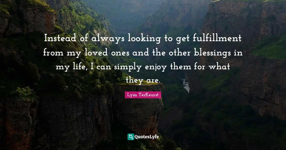Instead of always looking to get fulfillment from my loved ones and the other blessings in my life, I can simply enjoy them for what they are.