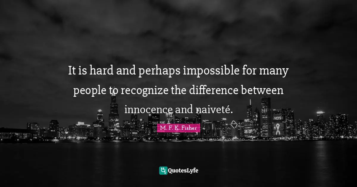It is hard and perhaps impossible for many people to recognize the difference between innocence and naiveté.