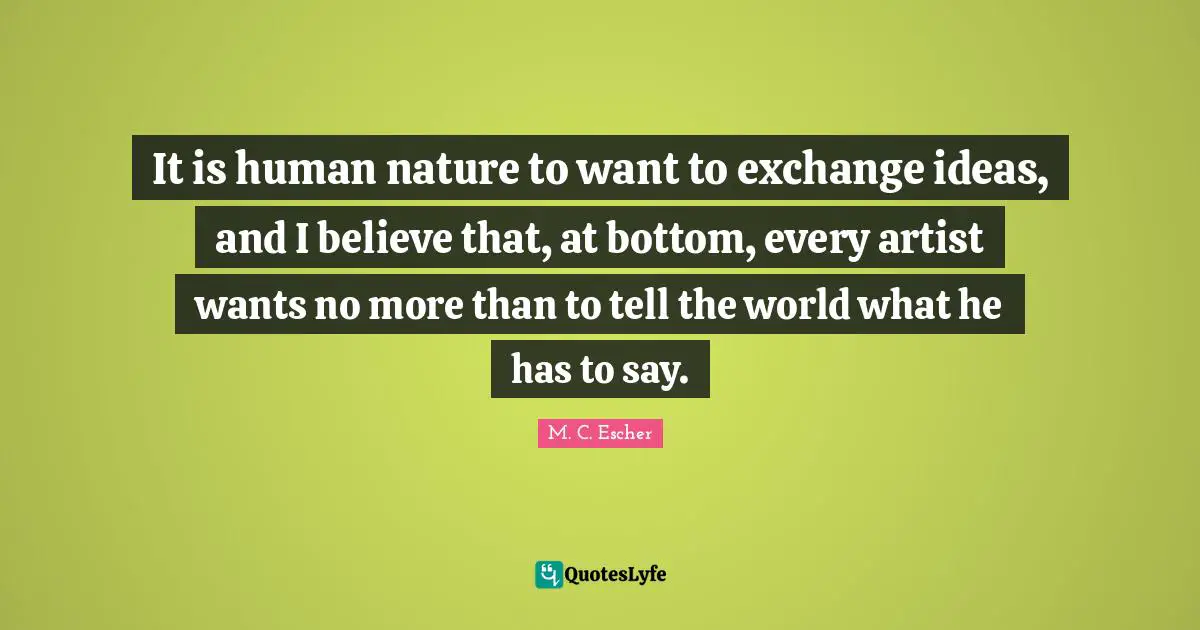 It is human nature to want to exchange ideas, and I believe that, at bottom, every artist wants no more than to tell the world what he has to say.