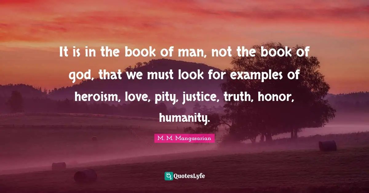 It is in the book of man, not the book of god, that we must look for examples of heroism, love, pity, justice, truth, honor, humanity.