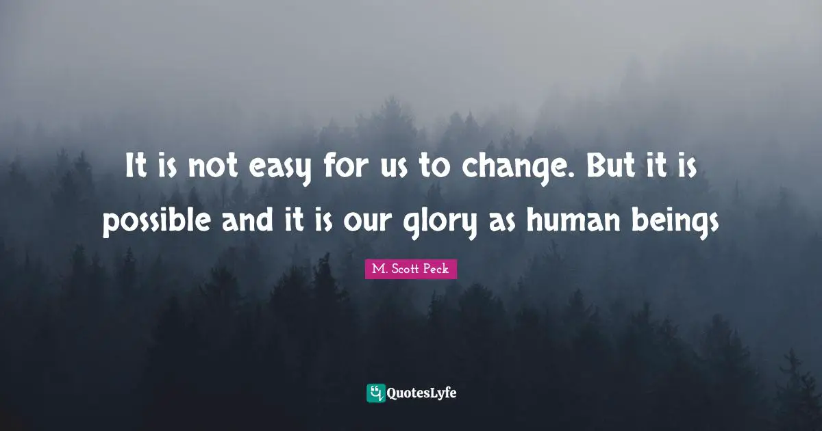 It is not easy for us to change. But it is possible and it is our glory as human beings