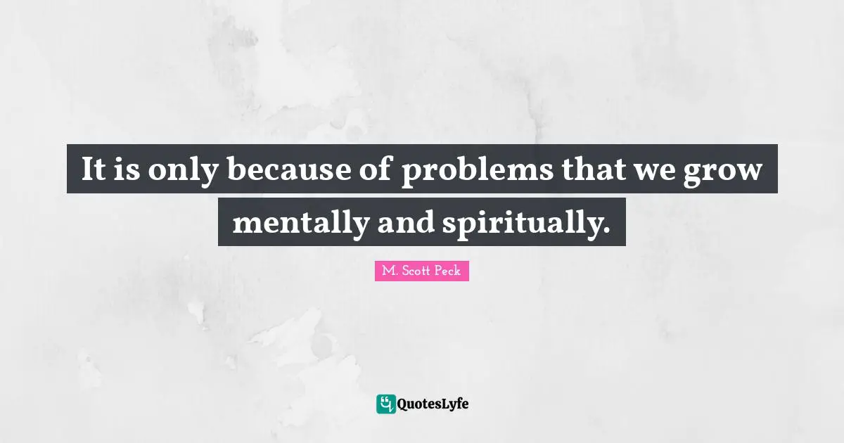 It is only because of problems that we grow mentally and spiritually.