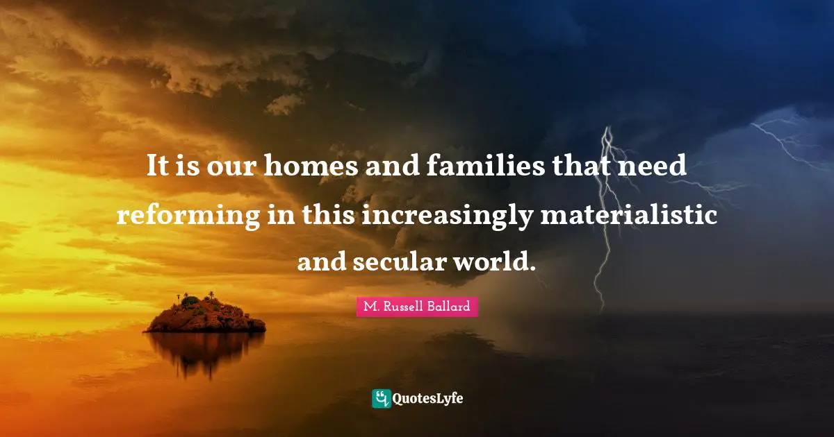 It is our homes and families that need reforming in this increasingly materialistic and secular world.