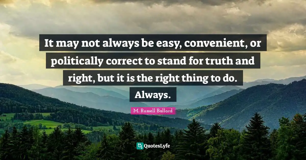Convenient Quotes: "It may not always be easy, convenient, or politically correct to stand for truth and right, but it is the right thing to do. Always."