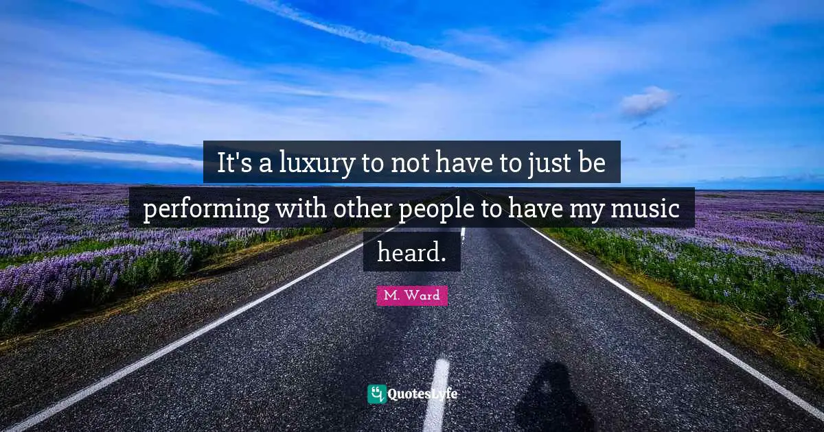 Performing Music Quotes: "It's a luxury to not have to just be performing with other people to have my music heard."