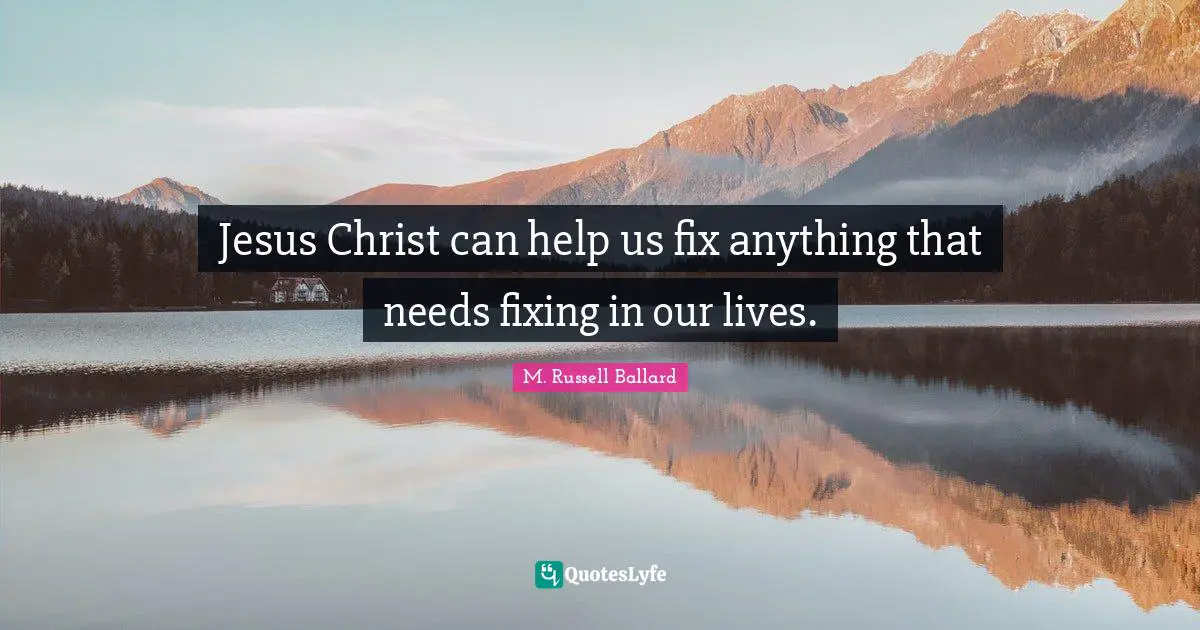 Jesus Christ can help us fix anything that needs fixing in our lives.