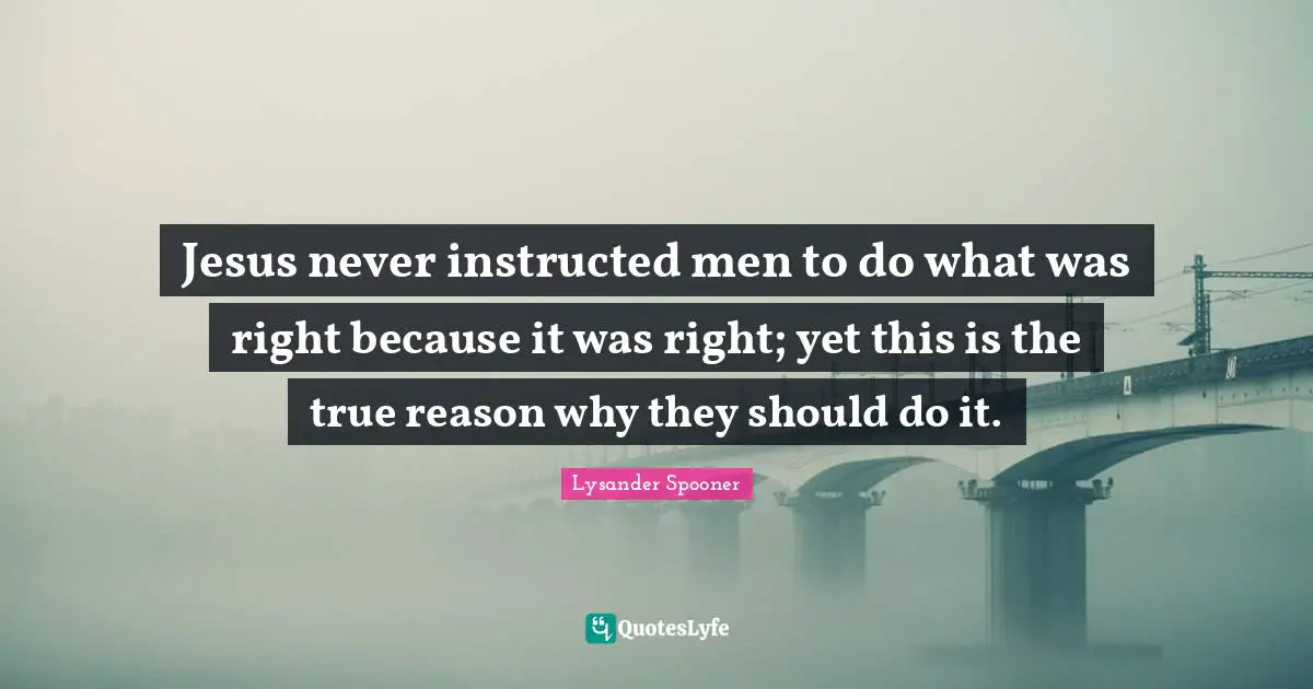 Jesus never instructed men to do what was right because it was right; yet this is the true reason why they should do it.