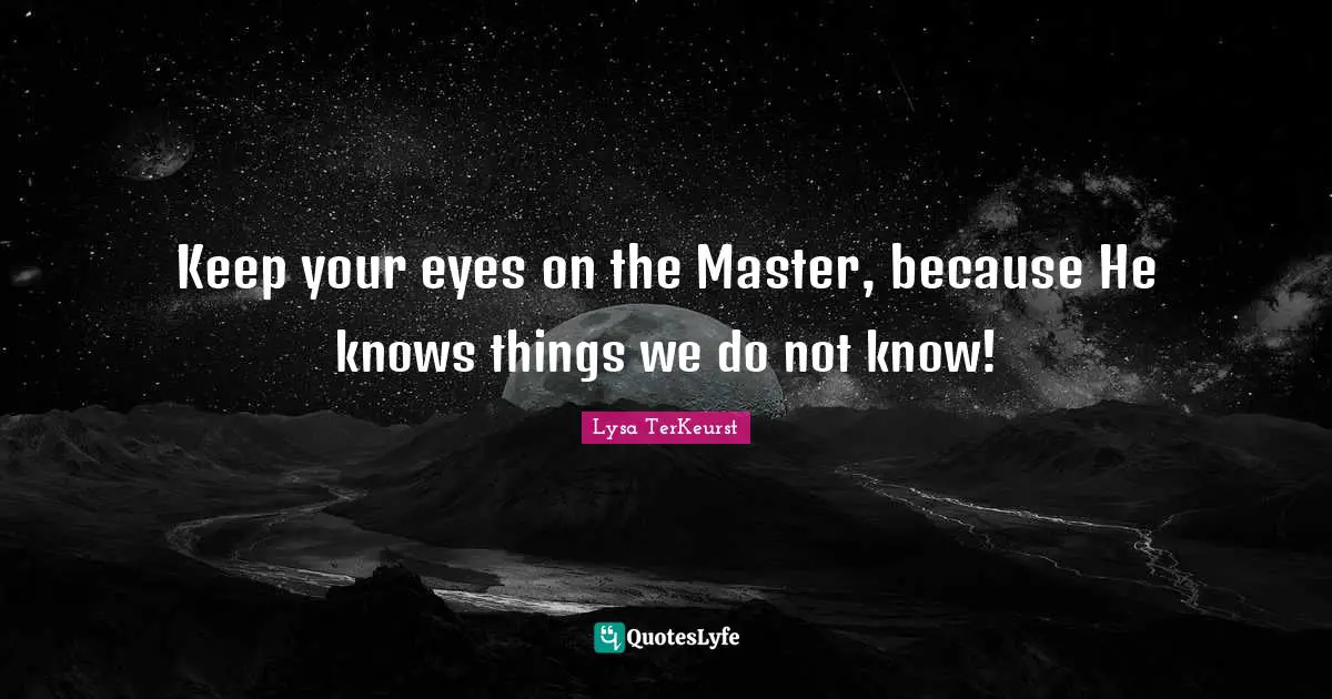 Keep your eyes on the Master, because He knows things we do not know!