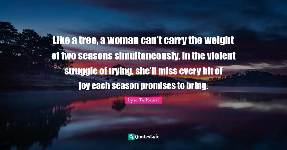 Like a tree, a woman can't carry the weight of two seasons simultaneously. In the violent struggle of trying, she'll miss every bit of joy each season promises to bring.