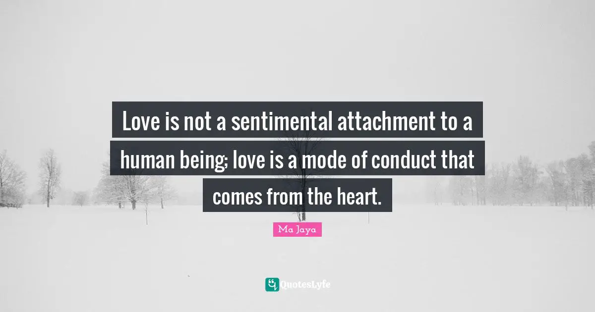 Love is not a sentimental attachment to a human being; love is a mode of conduct that comes from the heart.