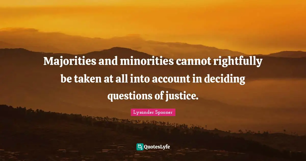 Majorities and minorities cannot rightfully be taken at all into account in deciding questions of justice.
