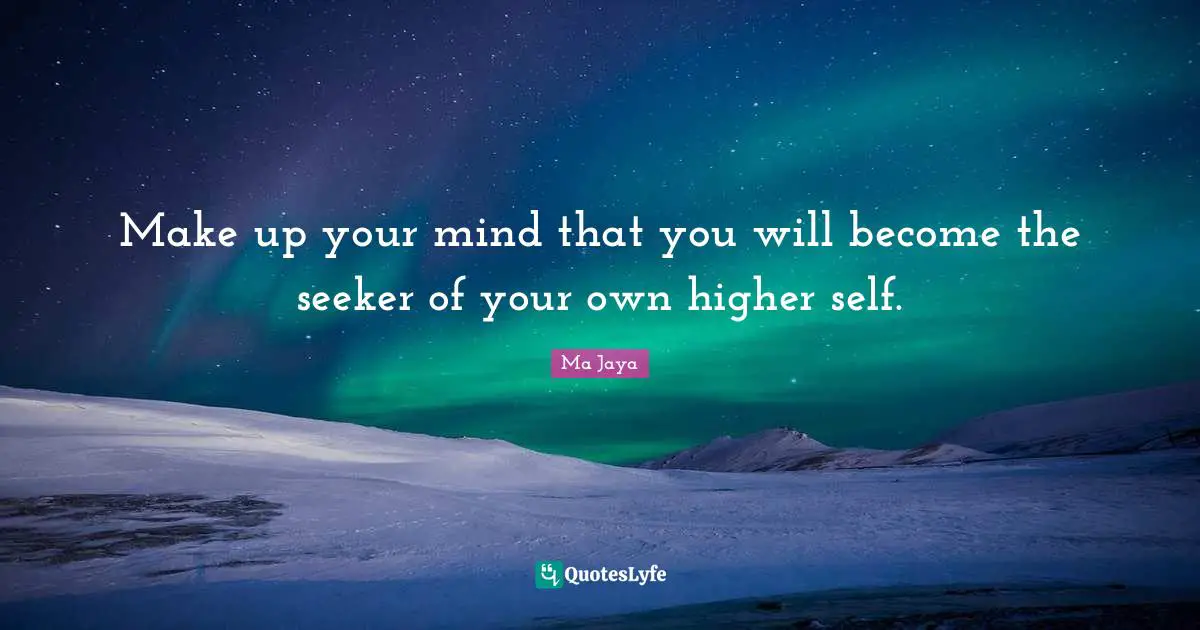 Make up your mind that you will become the seeker of your own higher self.