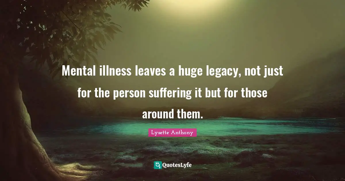 Mental illness leaves a huge legacy, not just for the person suffering it but for those around them.