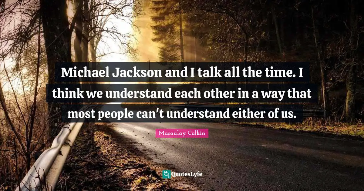 Michael Jackson and I talk all the time. I think we understand each other in a way that most people can't understand either of us.