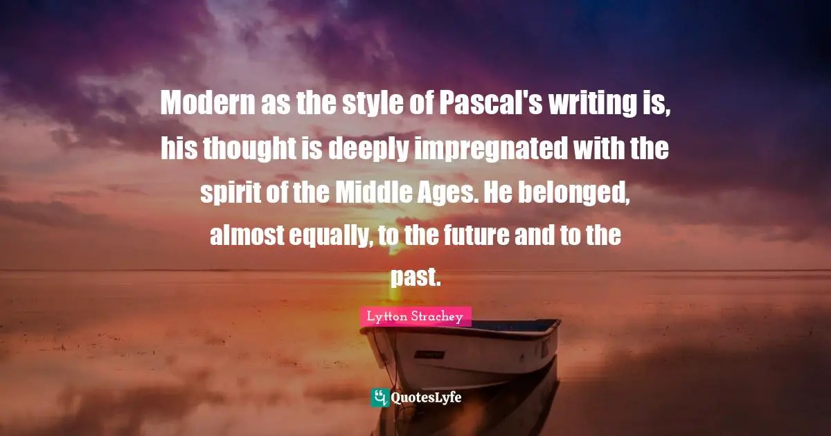Pascal Quotes: "Modern as the style of Pascal's writing is, his thought is deeply impregnated with the spirit of the Middle Ages. He belonged, almost equally, to the future and to the past."