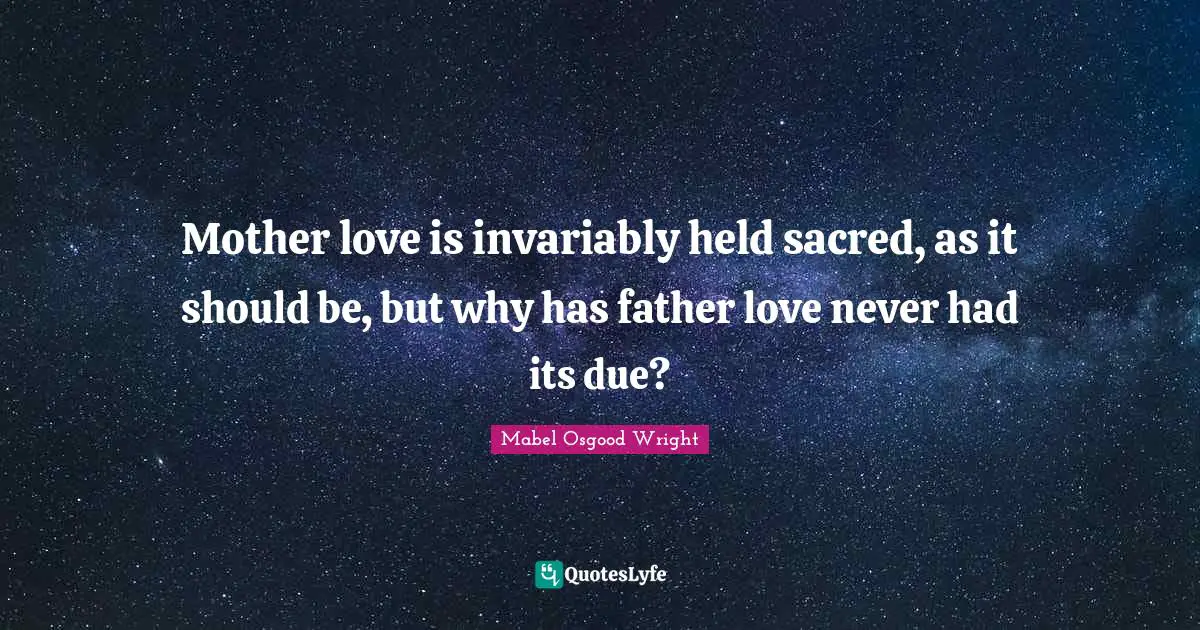 Mother love is invariably held sacred, as it should be, but why has father love never had its due?