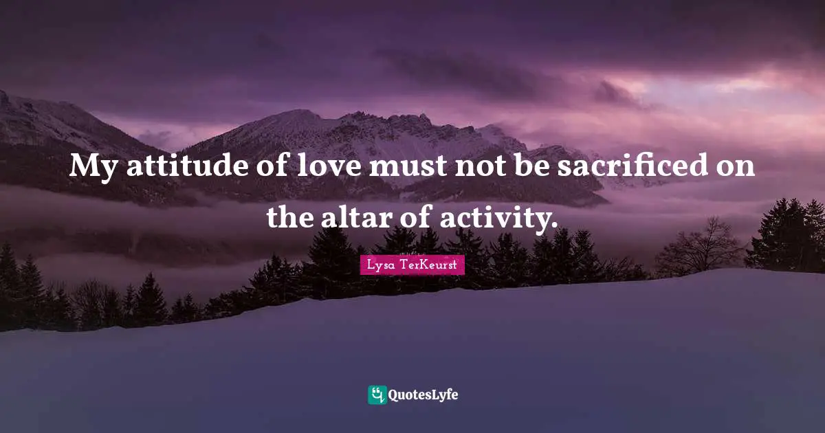 My attitude of love must not be sacrificed on the altar of activity.