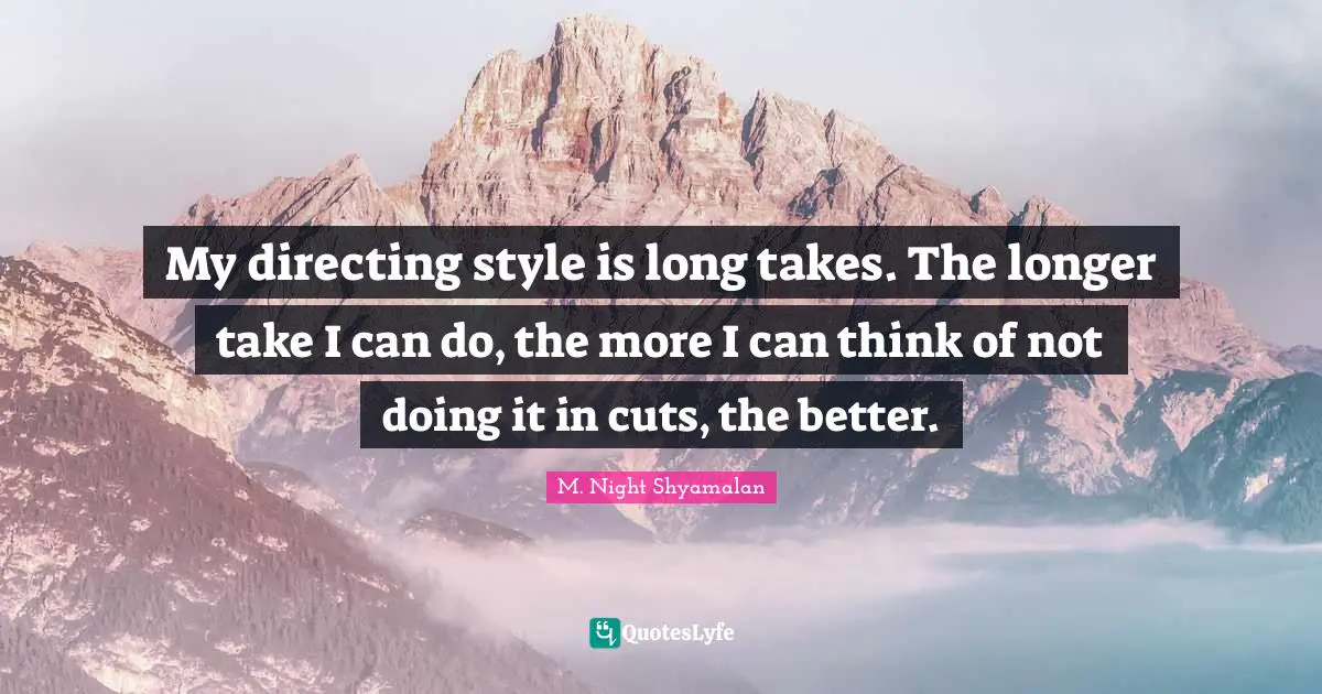 My directing style is long takes. The longer take I can do, the more I can think of not doing it in cuts, the better.