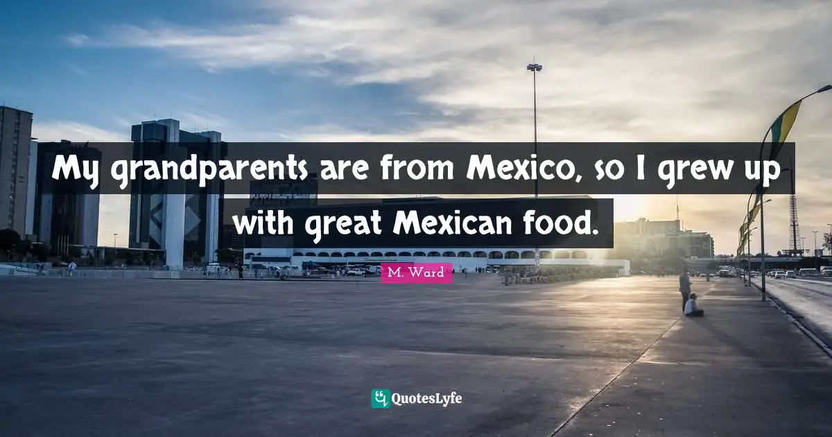 My grandparents are from Mexico, so I grew up with great Mexican food.