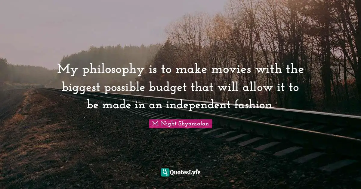 My philosophy is to make movies with the biggest possible budget that will allow it to be made in an independent fashion.