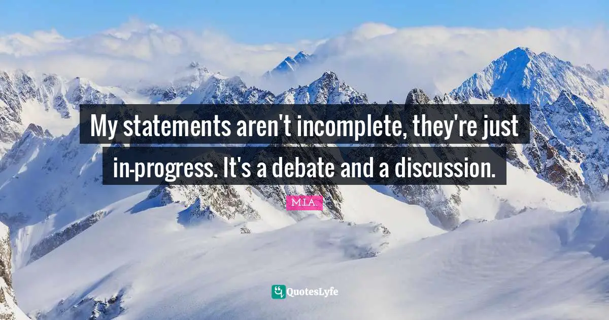 My statements aren't incomplete, they're just in-progress. It's a debate and a discussion.