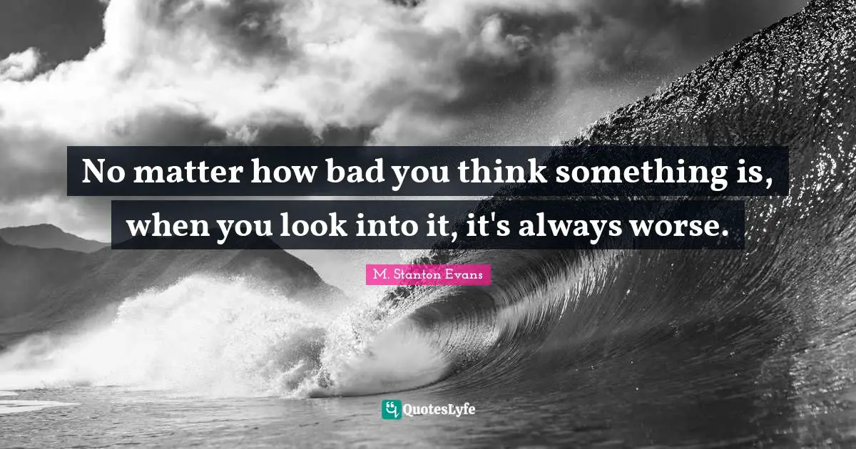 No matter how bad you think something is, when you look into it, it's always worse.