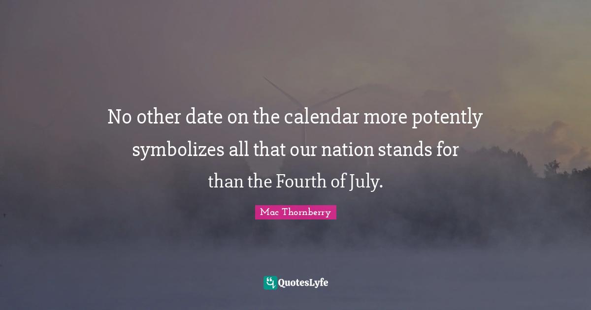 Rehabilitation Quotes: "No other date on the calendar more potently symbolizes all that our nation stands for than the Fourth of July."