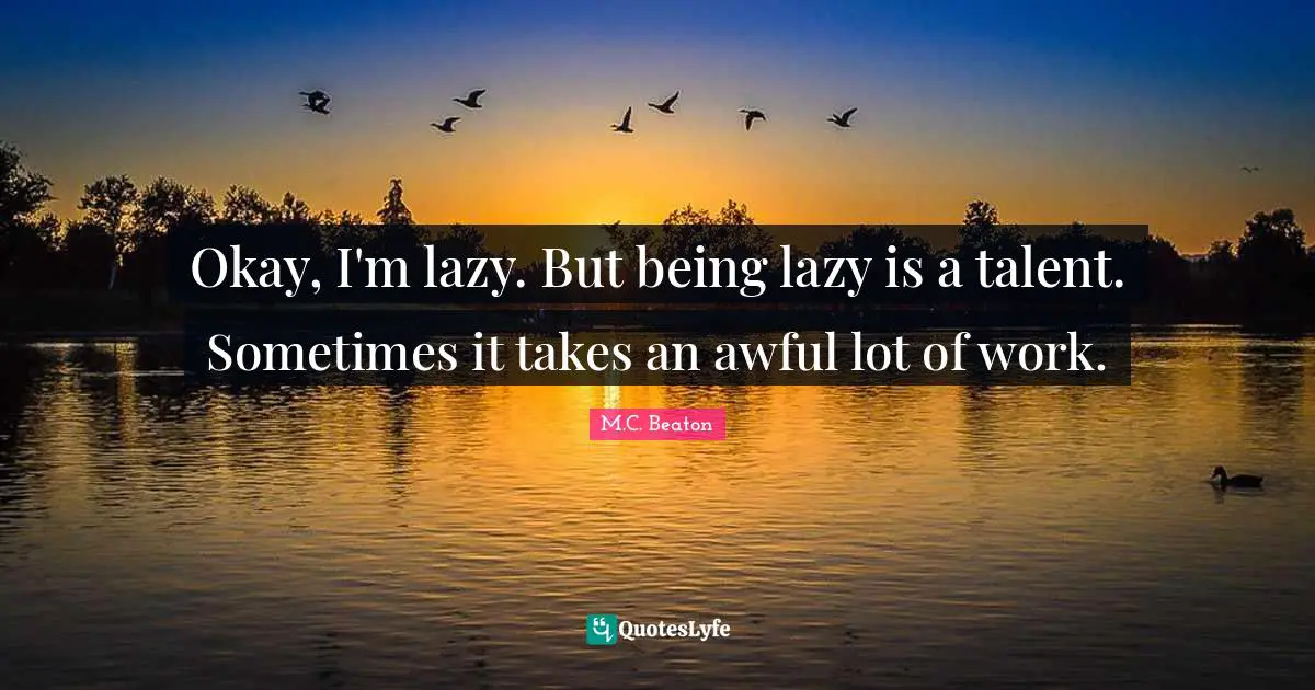 Okay, I'm lazy. But being lazy is a talent. Sometimes it takes an awful lot of work.