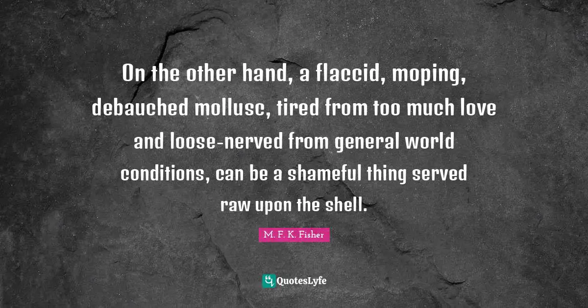 On the other hand, a flaccid, moping, debauched mollusc, tired from too much love and loose-nerved from general world conditions, can be a shameful thing served raw upon the shell.