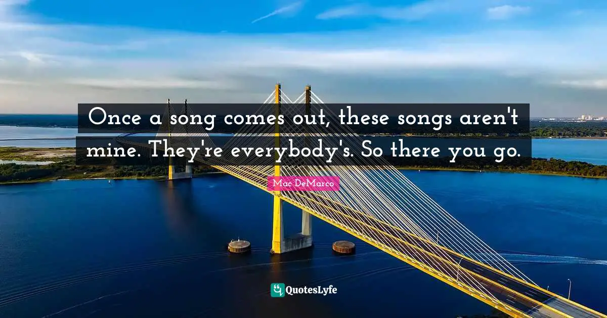 Once a song comes out, these songs aren't mine. They're everybody's. So there you go.