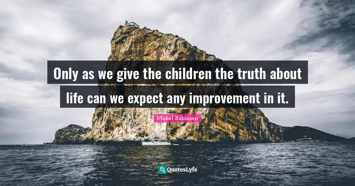 Only as we give the children the truth about life can we expect any improvement in it.