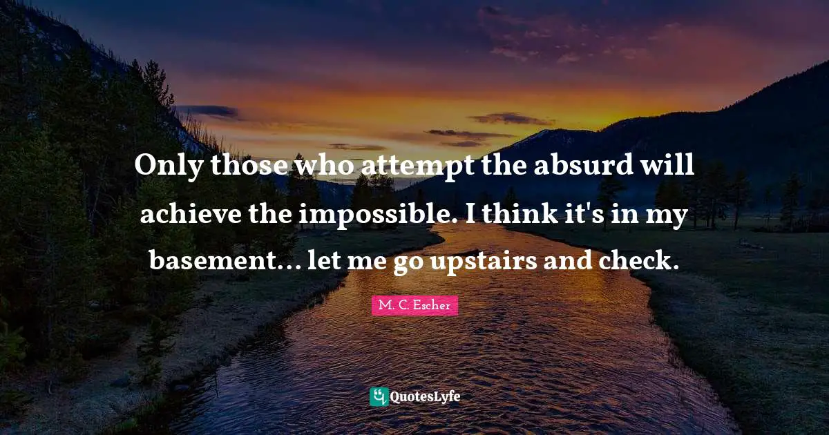 Absurd Quotes: "Only those who attempt the absurd will achieve the impossible. I think it's in my basement... let me go upstairs and check."