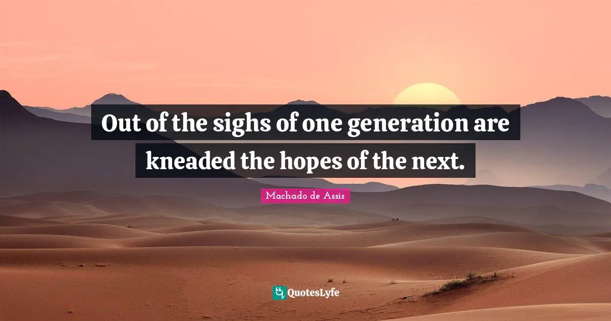 Out of the sighs of one generation are kneaded the hopes of the next.