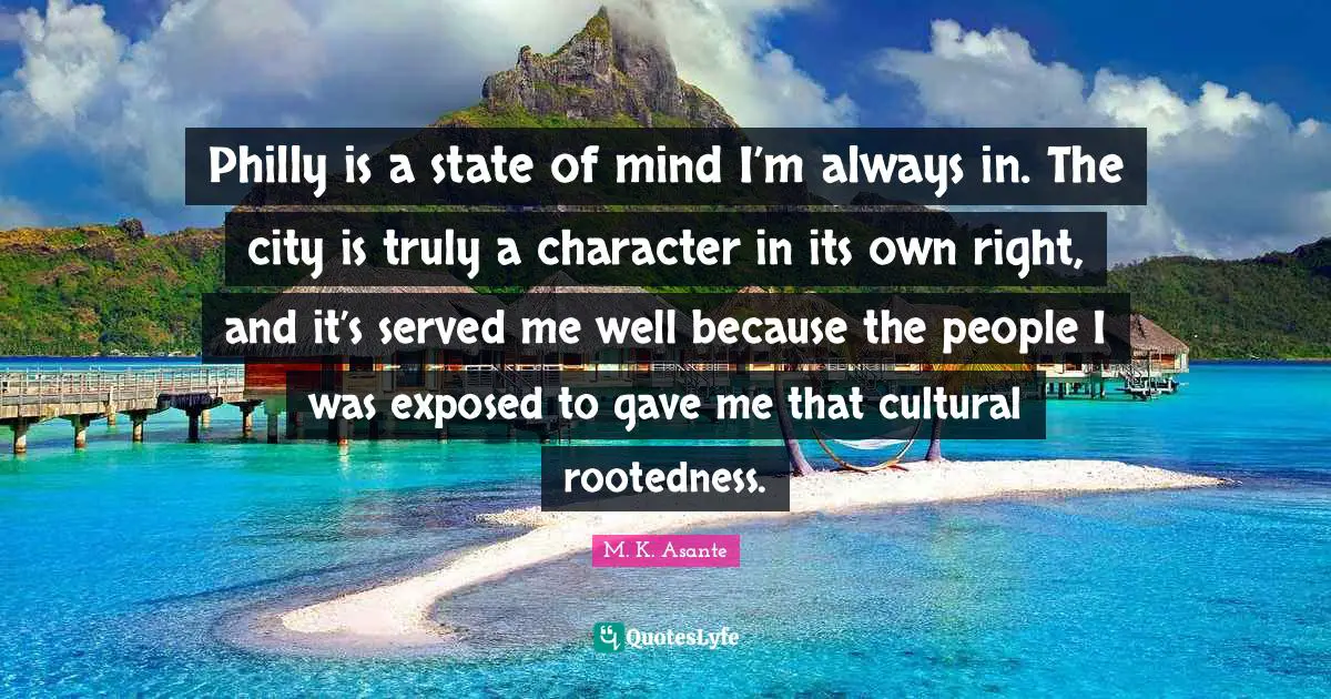 Philly is a state of mind I’m always in. The city is truly a character in its own right, and it’s served me well because the people I was exposed to gave me that cultural rootedness.
