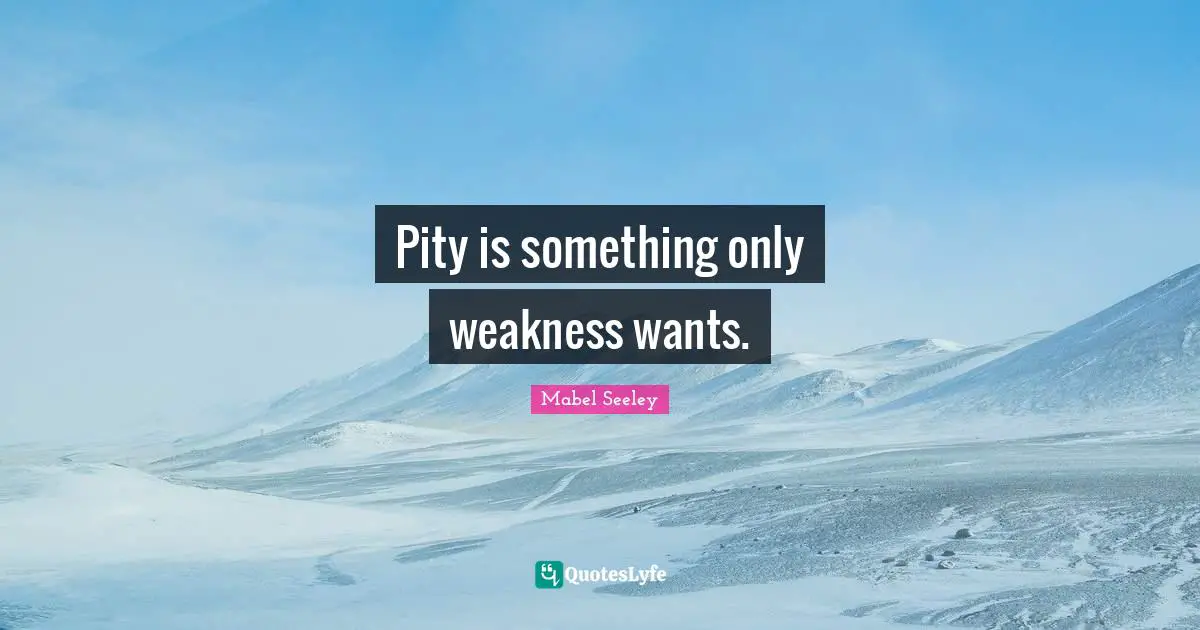 Pity is something only weakness wants.