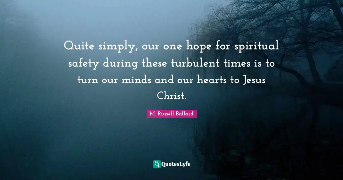 Quite simply, our one hope for spiritual safety during these turbulent times is to turn our minds and our hearts to Jesus Christ.