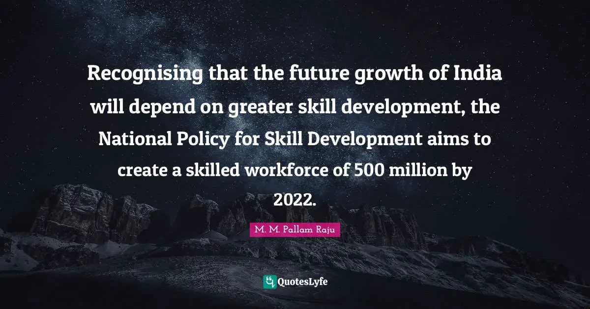 Recognising that the future growth of India will depend on greater skill development, the National Policy for Skill Development aims to create a skilled workforce of 500 million by 2022.