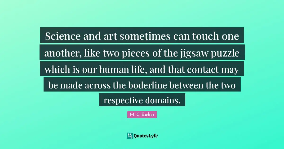 Pieces Quotes: "Science and art sometimes can touch one another, like two pieces of the jigsaw puzzle which is our human life, and that contact may be made across the boderline between the two respective domains."