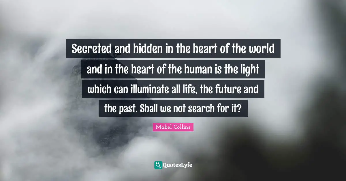 Secreted and hidden in the heart of the world and in the heart of the human is the light which can illuminate all life, the future and the past. Shall we not search for it?
