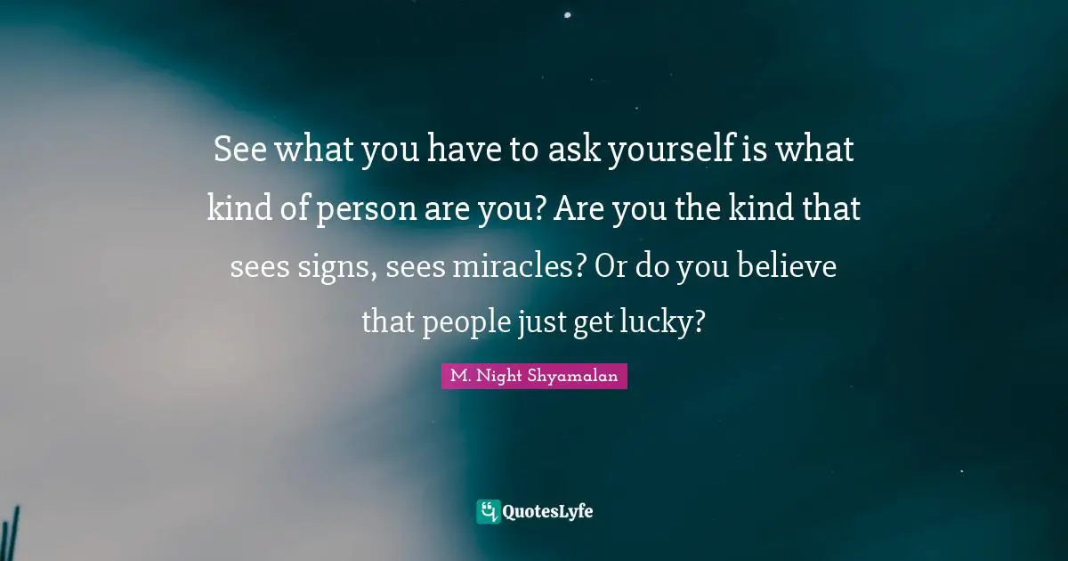 See what you have to ask yourself is what kind of person are you? Are you the kind that sees signs, sees miracles? Or do you believe that people just get lucky?