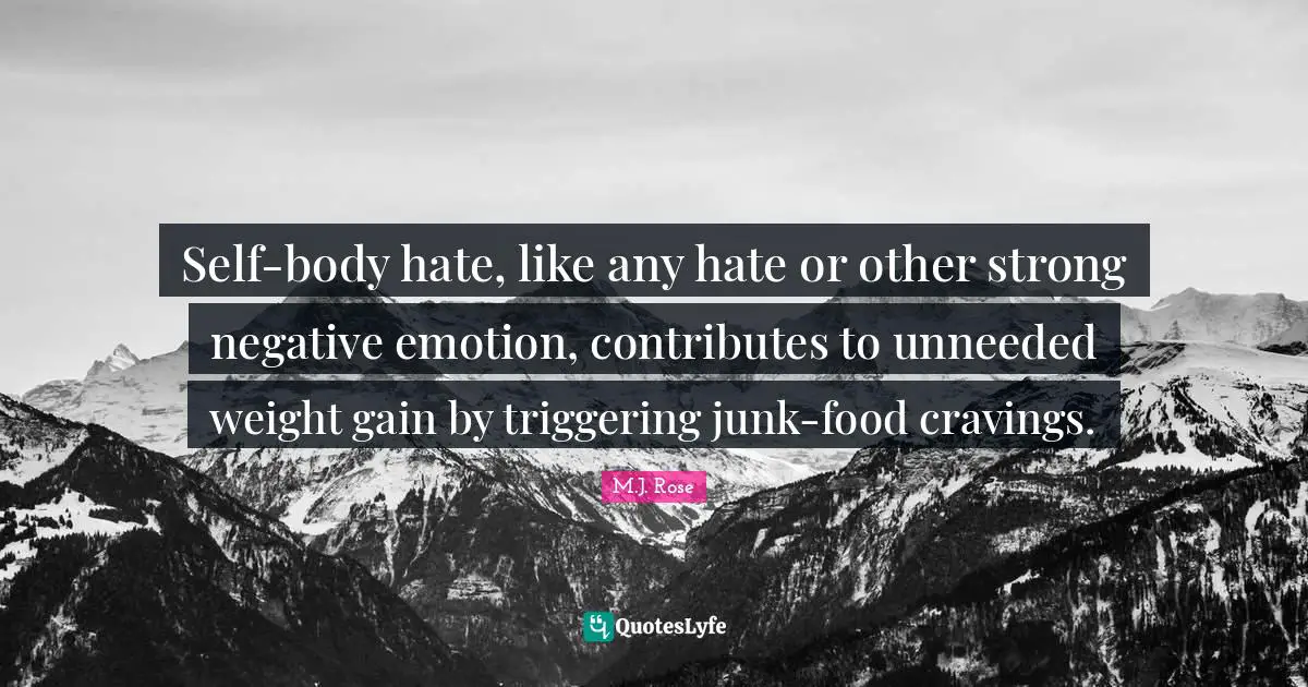 Self-body hate, like any hate or other strong negative emotion, contributes to unneeded weight gain by triggering junk-food cravings.