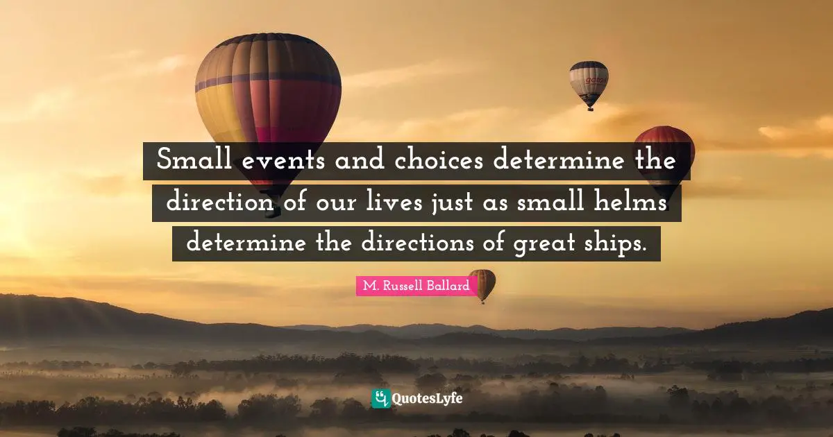 Small events and choices determine the direction of our lives just as small helms determine the directions of great ships.