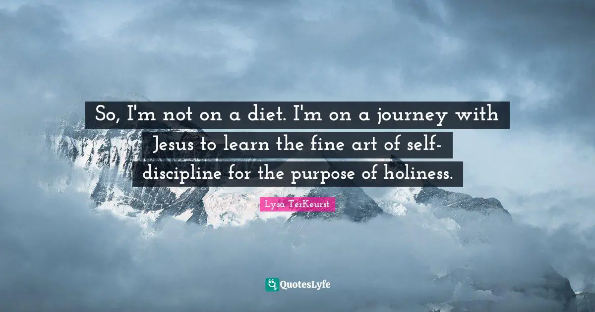 So, I'm not on a diet. I'm on a journey with Jesus to learn the fine art of self-discipline for the purpose of holiness.