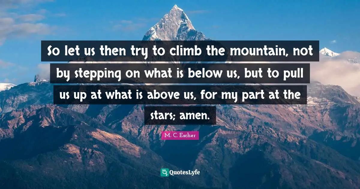 So let us then try to climb the mountain, not by stepping on what is below us, but to pull us up at what is above us, for my part at the stars; amen.
