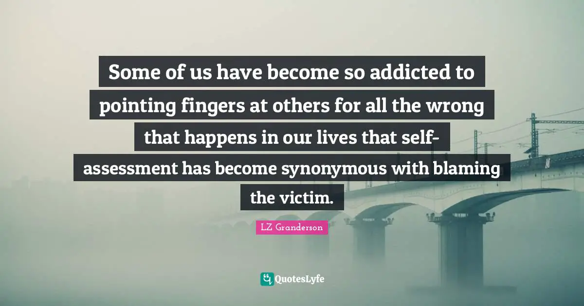 Some of us have become so addicted to pointing fingers at others for all the wrong that happens in our lives that self-assessment has become synonymous with blaming the victim.