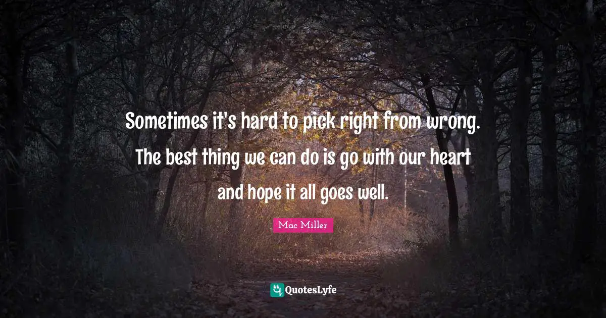 Sometimes it's hard to pick right from wrong. The best thing we can do is go with our heart and hope it all goes well.