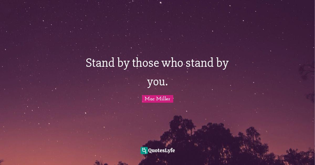 Stand by those who stand by you.... Quote by Mac Miller QuotesLyfe