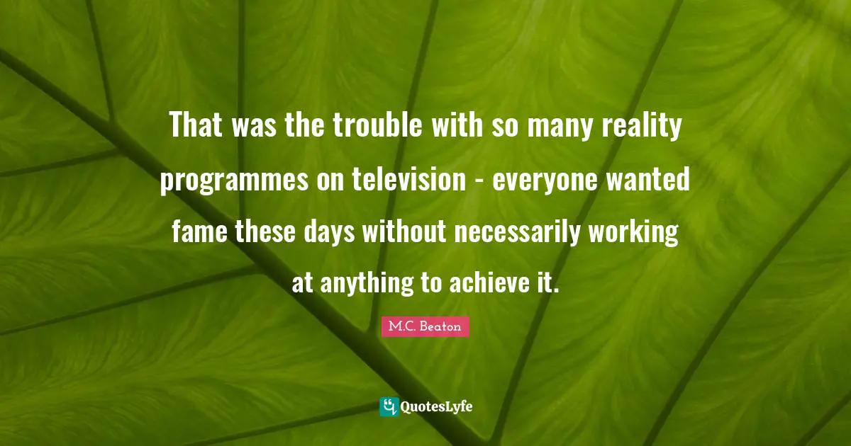 Programmes Quotes: "That was the trouble with so many reality programmes on television - everyone wanted fame these days without necessarily working at anything to achieve it."